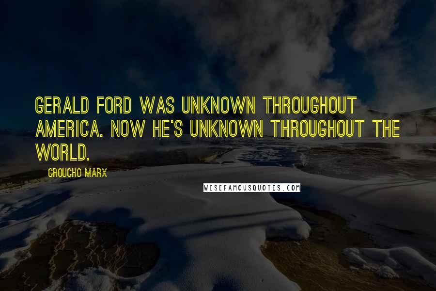 Groucho Marx Quotes: Gerald Ford was unknown throughout America. Now he's unknown throughout the world.