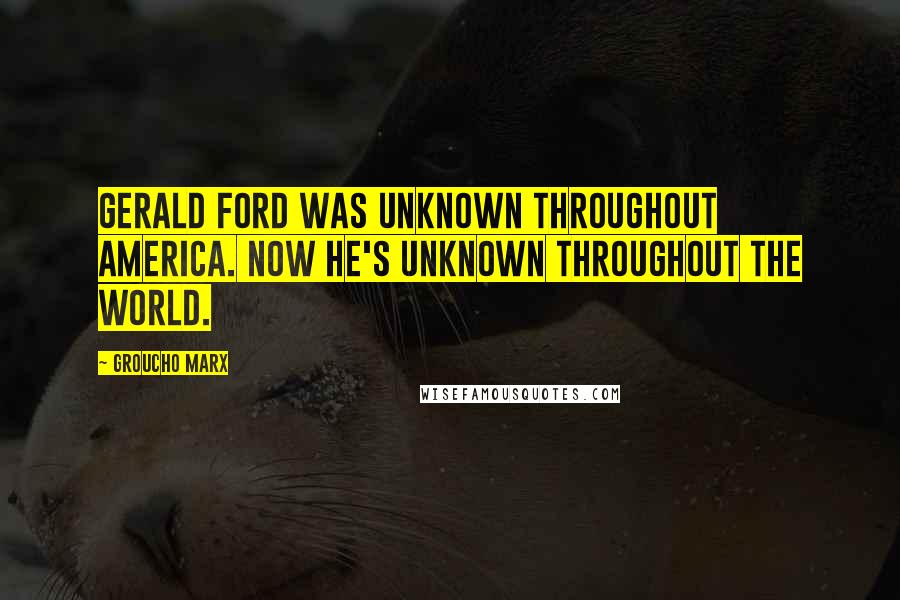 Groucho Marx Quotes: Gerald Ford was unknown throughout America. Now he's unknown throughout the world.