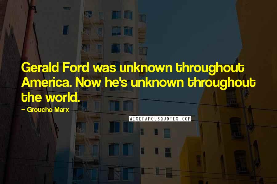 Groucho Marx Quotes: Gerald Ford was unknown throughout America. Now he's unknown throughout the world.