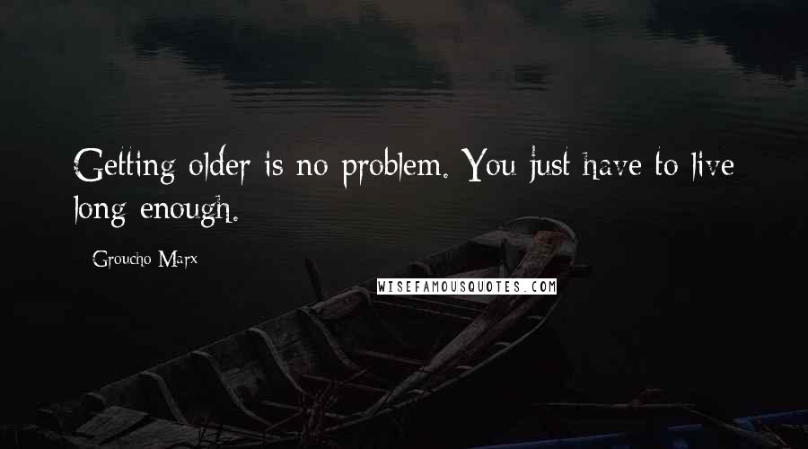 Groucho Marx Quotes: Getting older is no problem. You just have to live long enough.