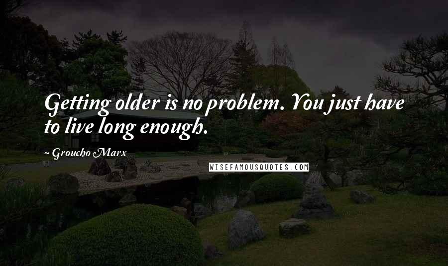 Groucho Marx Quotes: Getting older is no problem. You just have to live long enough.