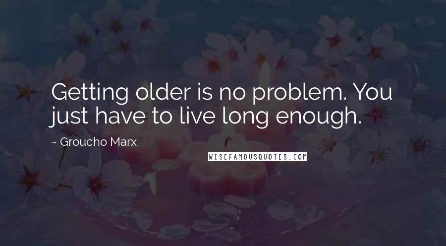 Groucho Marx Quotes: Getting older is no problem. You just have to live long enough.