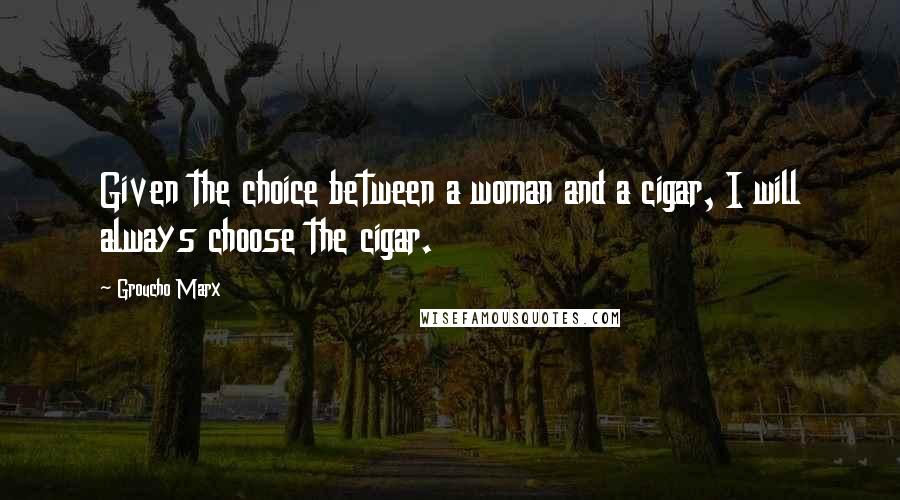 Groucho Marx Quotes: Given the choice between a woman and a cigar, I will always choose the cigar.