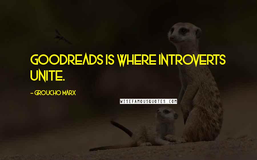 Groucho Marx Quotes: Goodreads is where introverts unite.