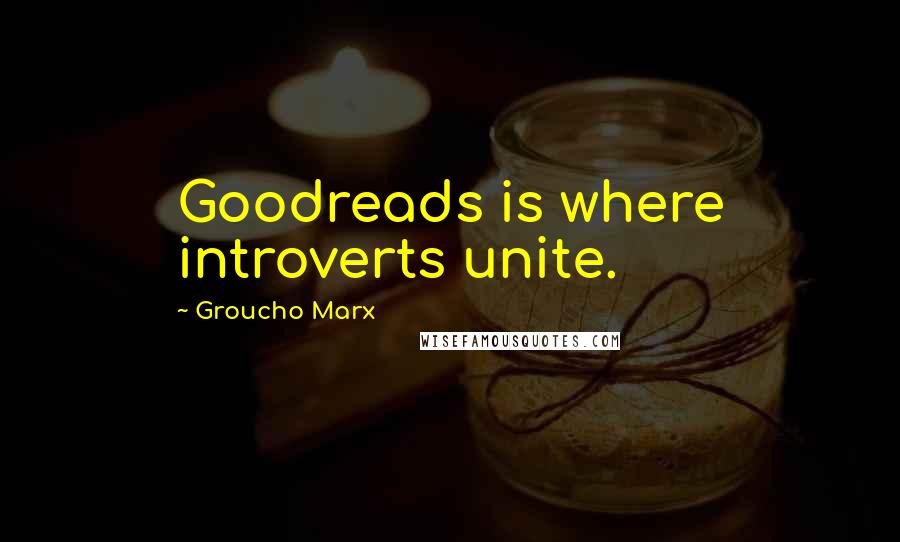 Groucho Marx Quotes: Goodreads is where introverts unite.