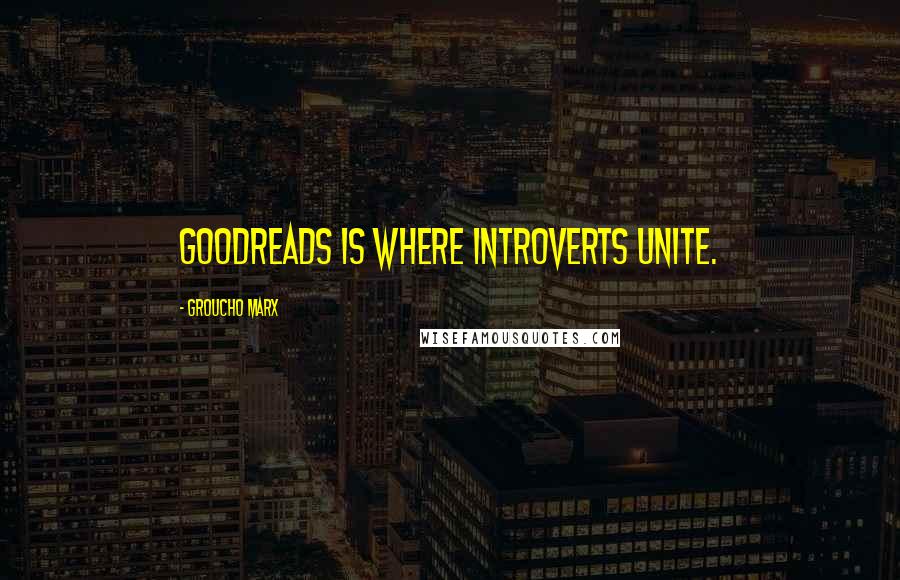 Groucho Marx Quotes: Goodreads is where introverts unite.