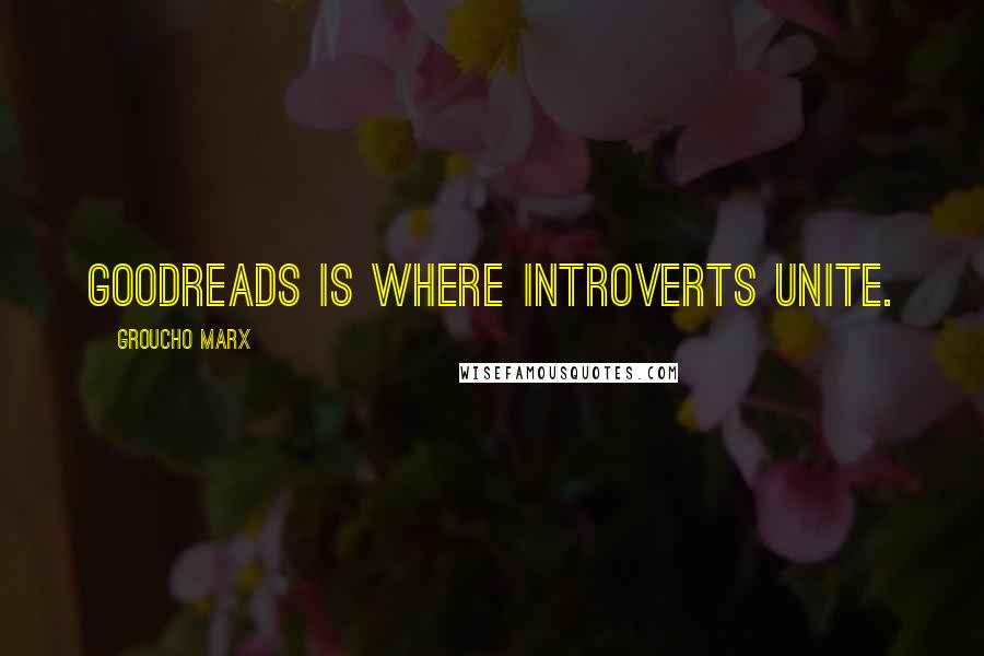 Groucho Marx Quotes: Goodreads is where introverts unite.