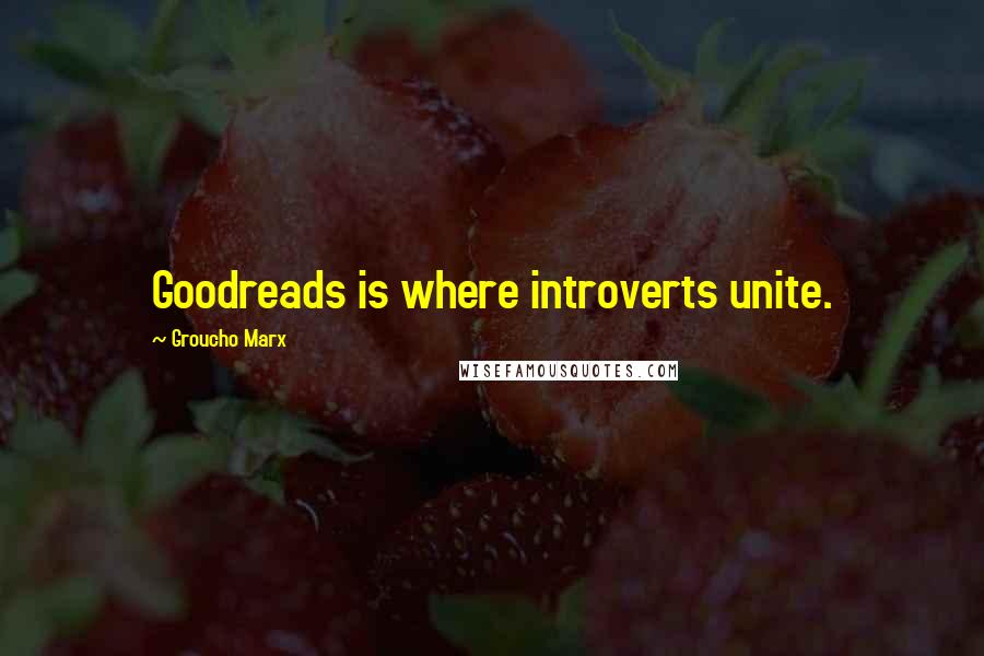 Groucho Marx Quotes: Goodreads is where introverts unite.