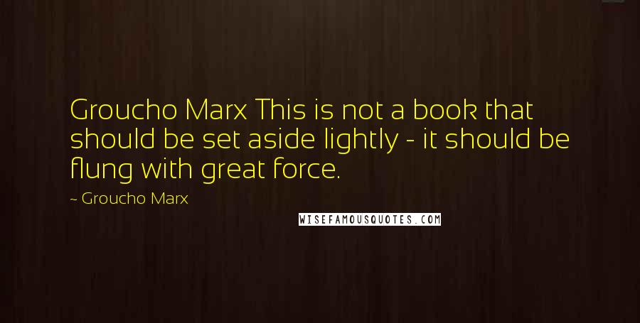 Groucho Marx Quotes: Groucho Marx This is not a book that should be set aside lightly - it should be flung with great force.