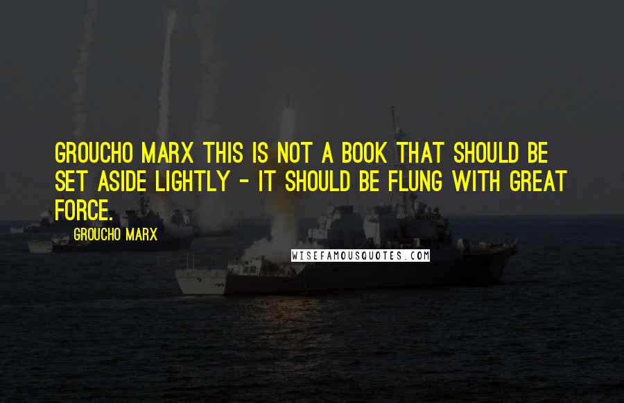 Groucho Marx Quotes: Groucho Marx This is not a book that should be set aside lightly - it should be flung with great force.