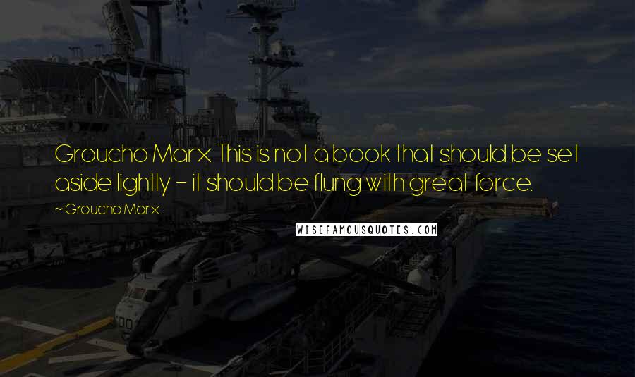 Groucho Marx Quotes: Groucho Marx This is not a book that should be set aside lightly - it should be flung with great force.