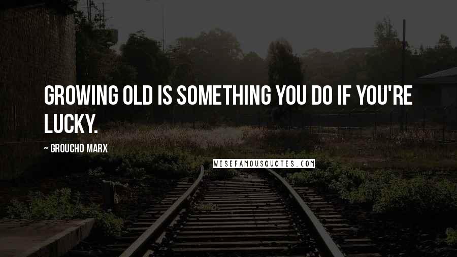 Groucho Marx Quotes: Growing old is something you do if you're lucky.