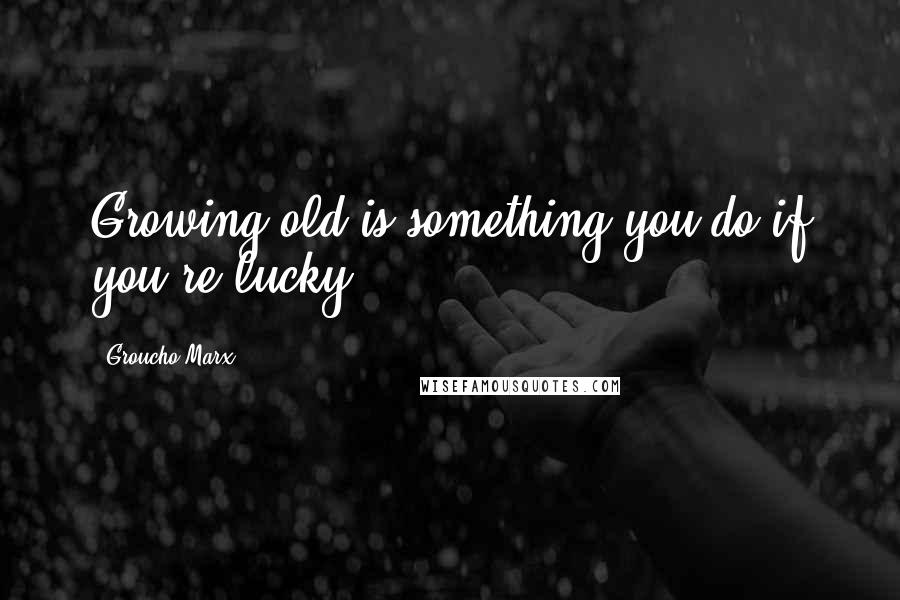 Groucho Marx Quotes: Growing old is something you do if you're lucky.