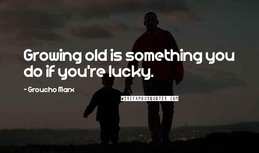 Groucho Marx Quotes: Growing old is something you do if you're lucky.