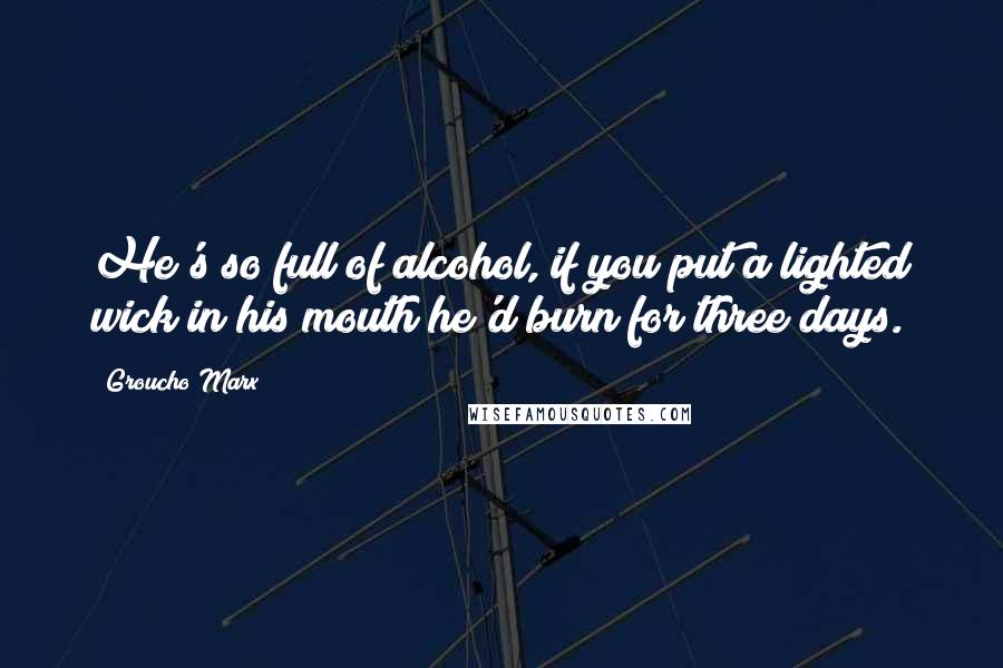 Groucho Marx Quotes: He's so full of alcohol, if you put a lighted wick in his mouth he'd burn for three days.