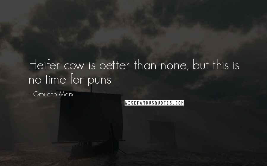 Groucho Marx Quotes: Heifer cow is better than none, but this is no time for puns