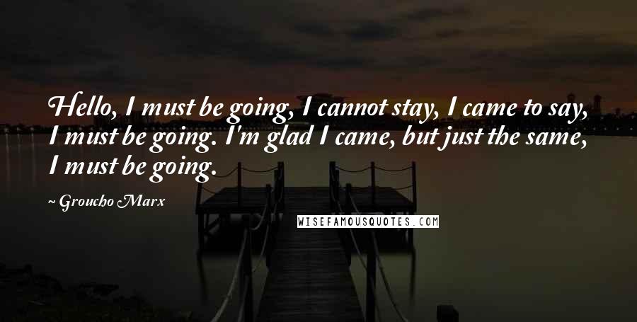 Groucho Marx Quotes: Hello, I must be going, I cannot stay, I came to say, I must be going. I'm glad I came, but just the same, I must be going.