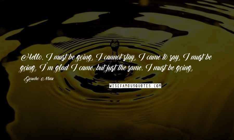 Groucho Marx Quotes: Hello, I must be going, I cannot stay, I came to say, I must be going. I'm glad I came, but just the same, I must be going.