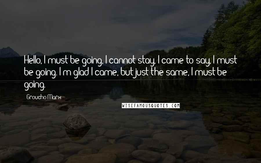 Groucho Marx Quotes: Hello, I must be going, I cannot stay, I came to say, I must be going. I'm glad I came, but just the same, I must be going.