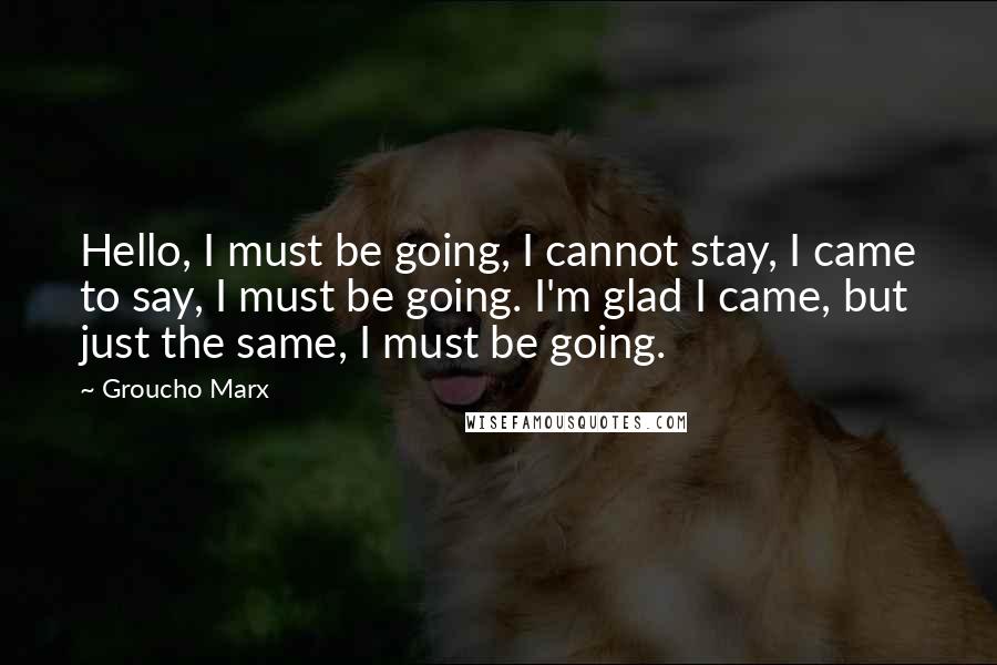 Groucho Marx Quotes: Hello, I must be going, I cannot stay, I came to say, I must be going. I'm glad I came, but just the same, I must be going.