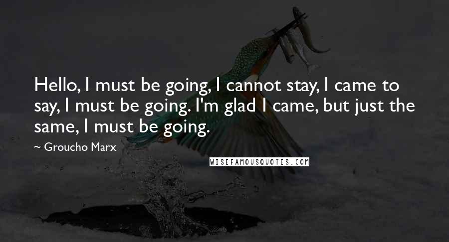 Groucho Marx Quotes: Hello, I must be going, I cannot stay, I came to say, I must be going. I'm glad I came, but just the same, I must be going.