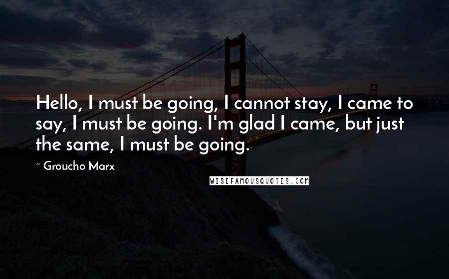 Groucho Marx Quotes: Hello, I must be going, I cannot stay, I came to say, I must be going. I'm glad I came, but just the same, I must be going.