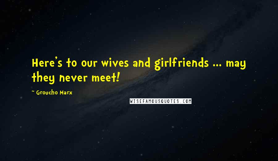 Groucho Marx Quotes: Here's to our wives and girlfriends ... may they never meet!