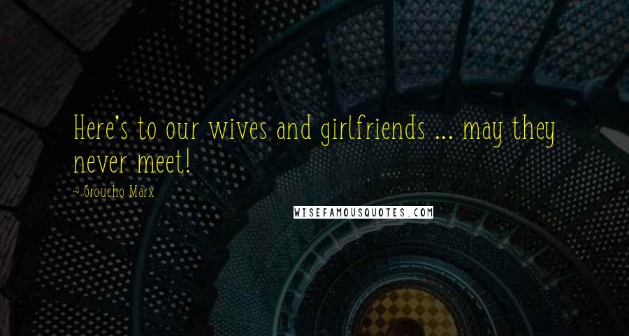 Groucho Marx Quotes: Here's to our wives and girlfriends ... may they never meet!