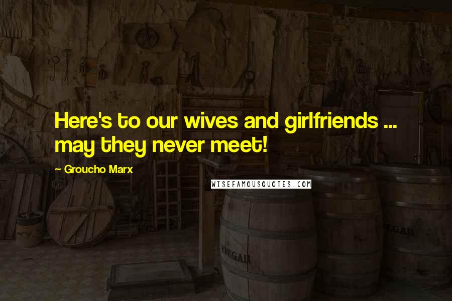 Groucho Marx Quotes: Here's to our wives and girlfriends ... may they never meet!