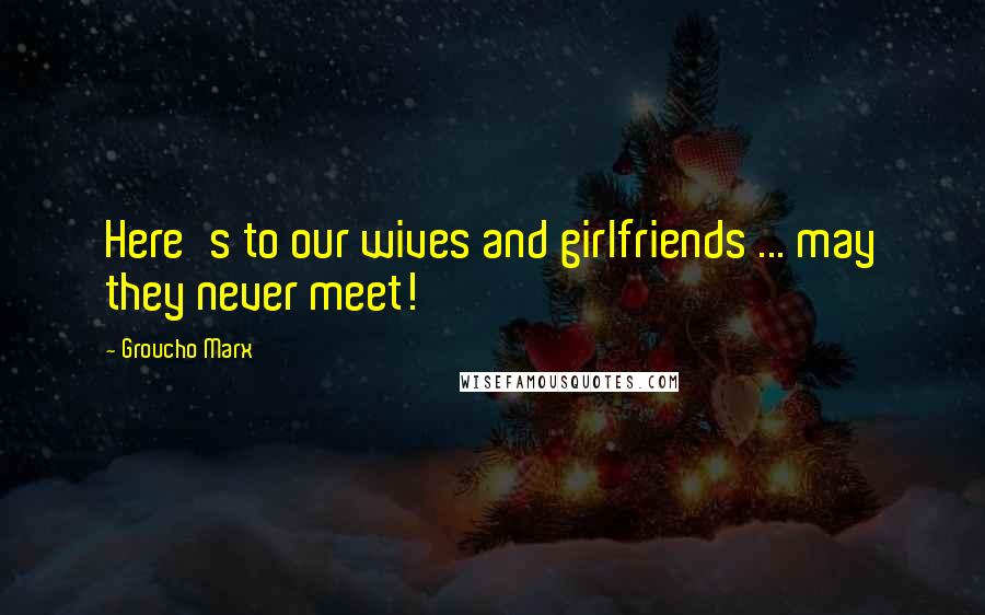 Groucho Marx Quotes: Here's to our wives and girlfriends ... may they never meet!