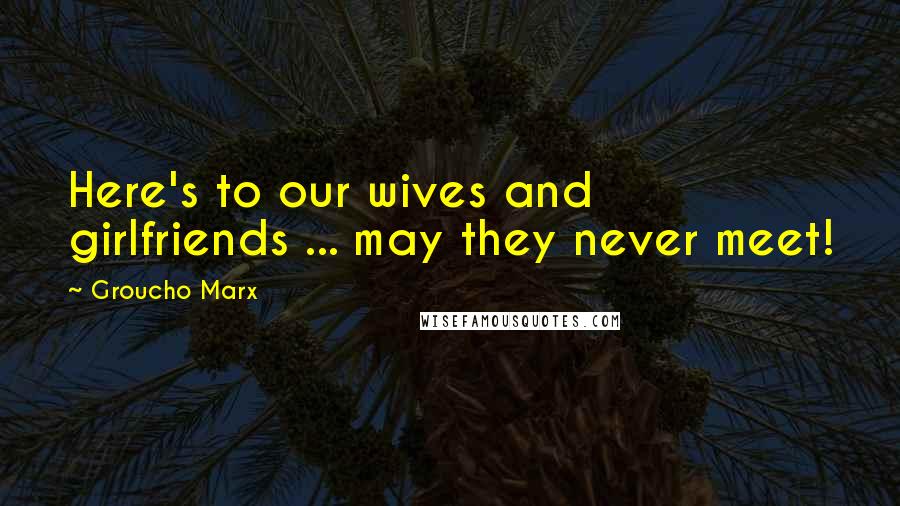 Groucho Marx Quotes: Here's to our wives and girlfriends ... may they never meet!