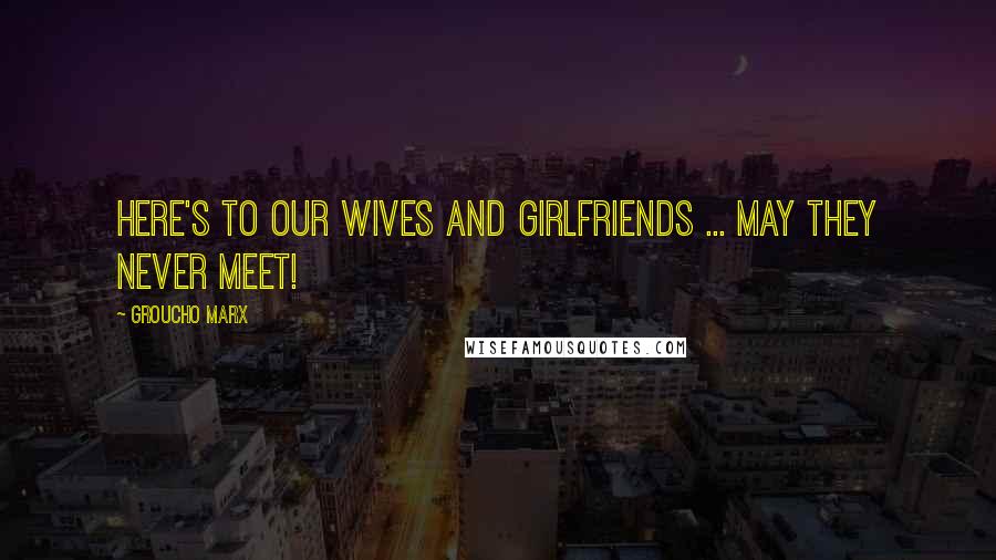 Groucho Marx Quotes: Here's to our wives and girlfriends ... may they never meet!