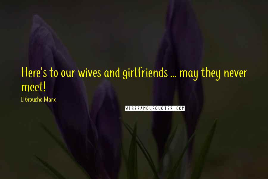 Groucho Marx Quotes: Here's to our wives and girlfriends ... may they never meet!