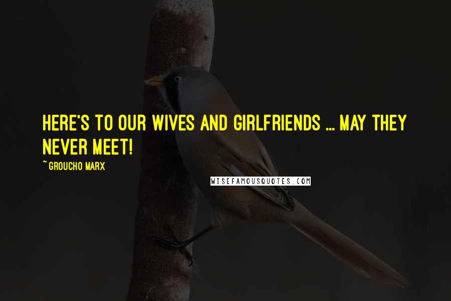 Groucho Marx Quotes: Here's to our wives and girlfriends ... may they never meet!