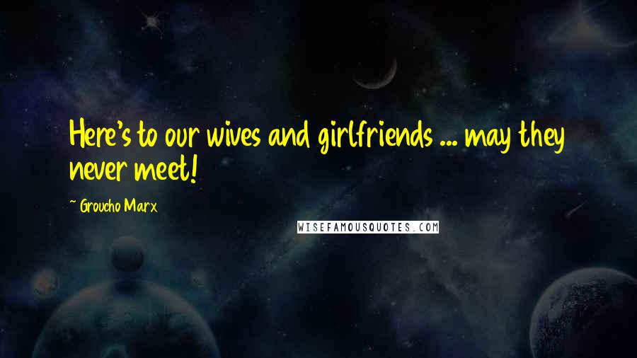 Groucho Marx Quotes: Here's to our wives and girlfriends ... may they never meet!
