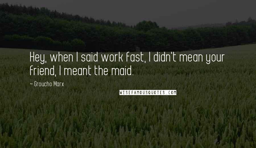 Groucho Marx Quotes: Hey, when I said work fast, I didn't mean your friend, I meant the maid.