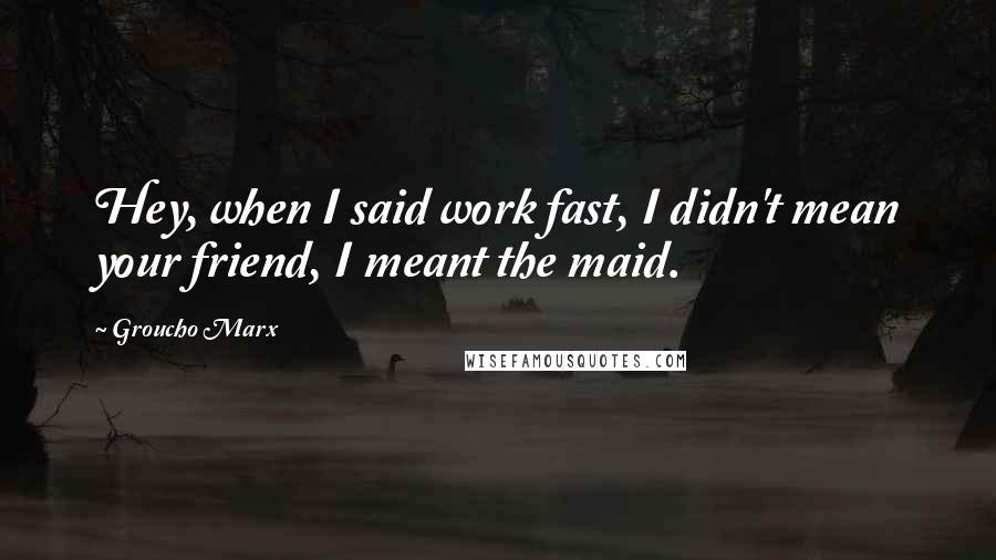 Groucho Marx Quotes: Hey, when I said work fast, I didn't mean your friend, I meant the maid.