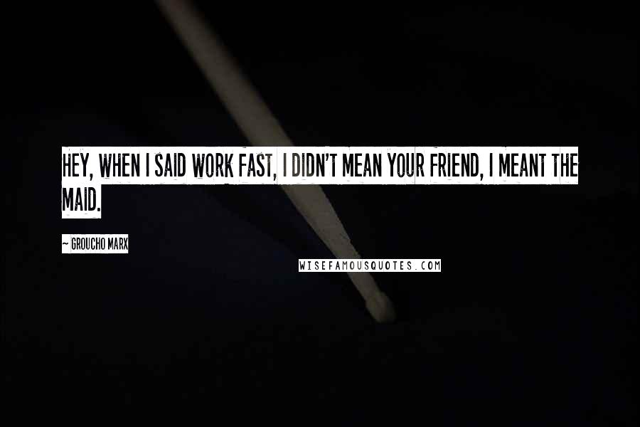 Groucho Marx Quotes: Hey, when I said work fast, I didn't mean your friend, I meant the maid.