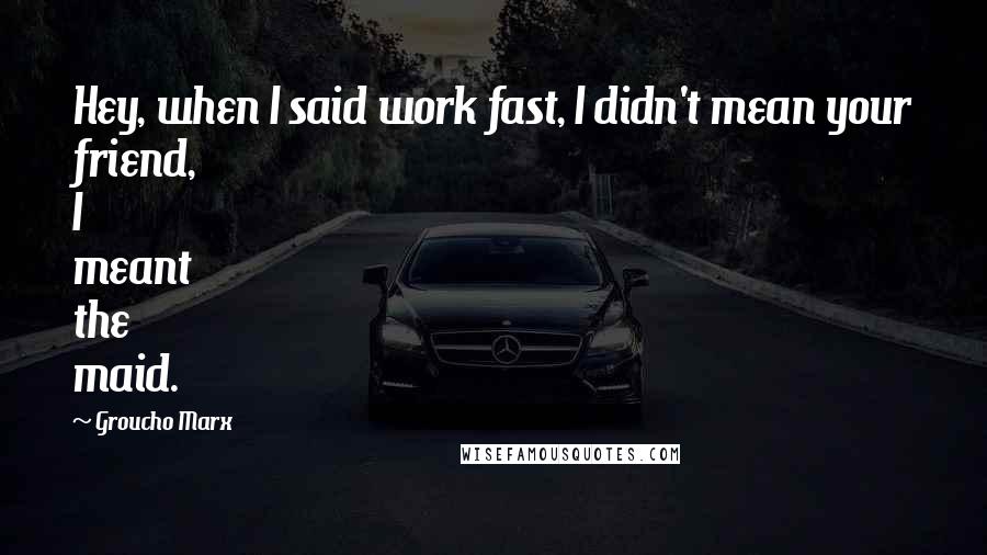 Groucho Marx Quotes: Hey, when I said work fast, I didn't mean your friend, I meant the maid.