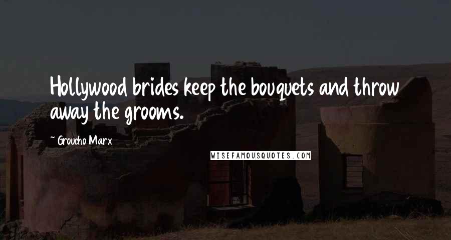 Groucho Marx Quotes: Hollywood brides keep the bouquets and throw away the grooms.