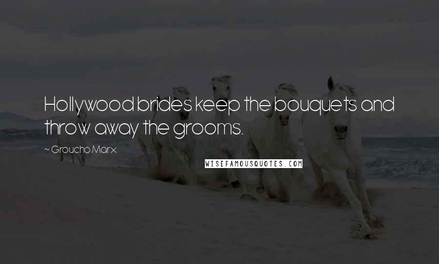 Groucho Marx Quotes: Hollywood brides keep the bouquets and throw away the grooms.