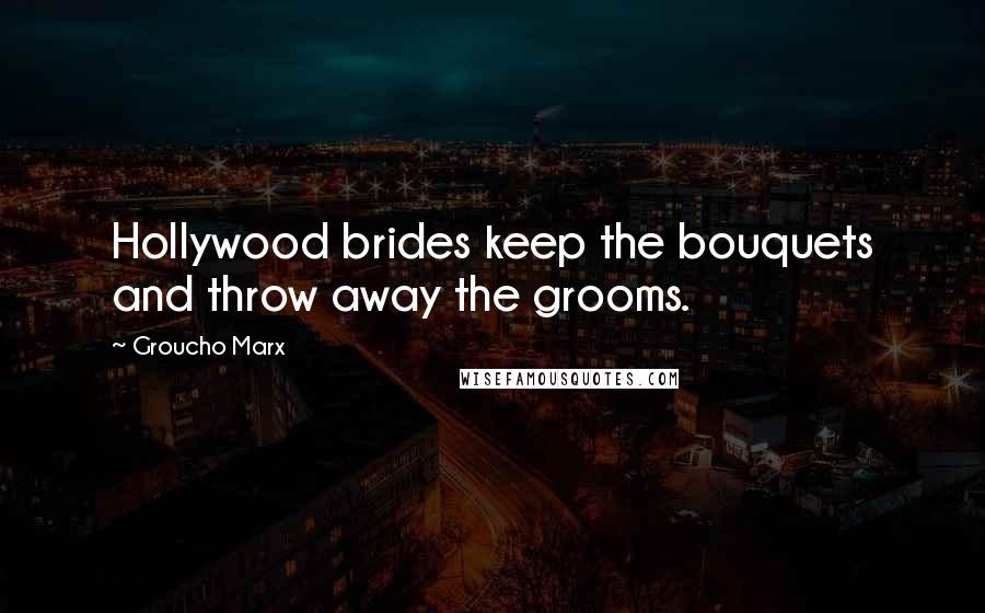 Groucho Marx Quotes: Hollywood brides keep the bouquets and throw away the grooms.