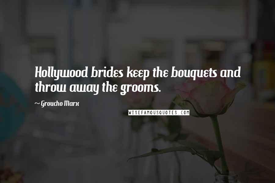 Groucho Marx Quotes: Hollywood brides keep the bouquets and throw away the grooms.