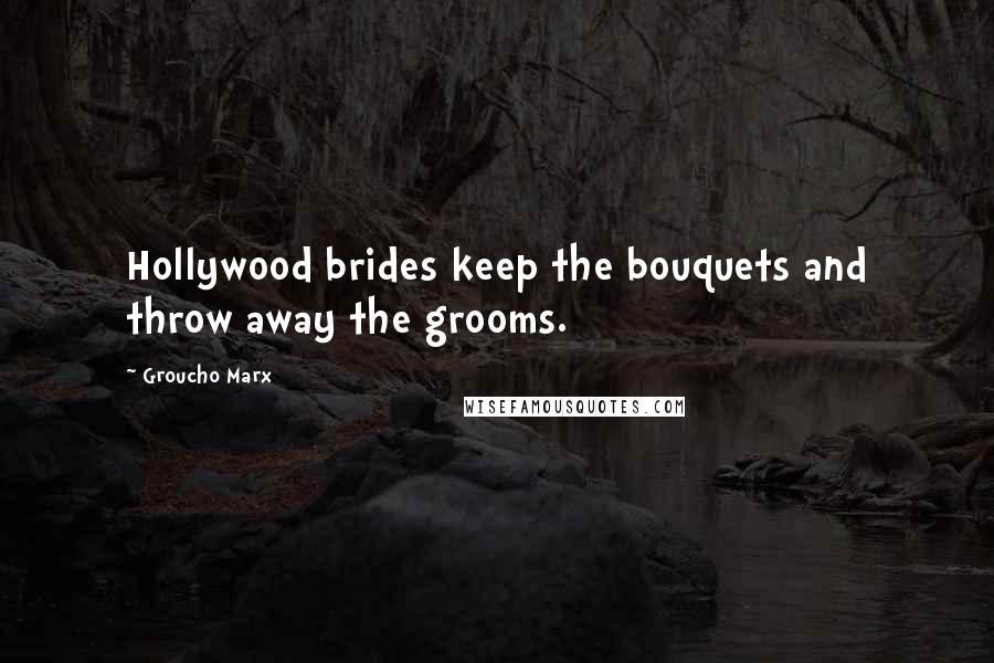 Groucho Marx Quotes: Hollywood brides keep the bouquets and throw away the grooms.