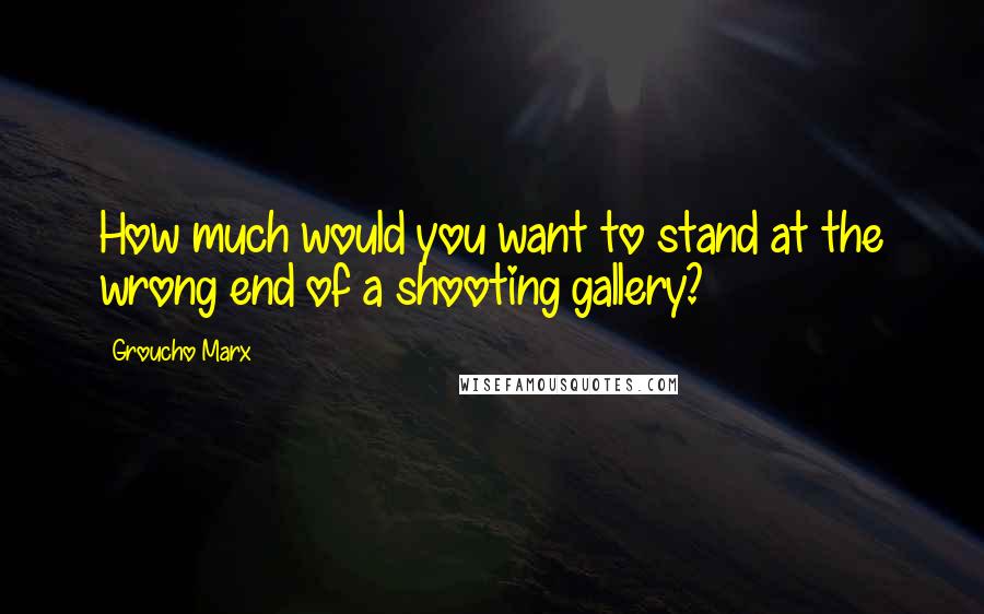 Groucho Marx Quotes: How much would you want to stand at the wrong end of a shooting gallery?