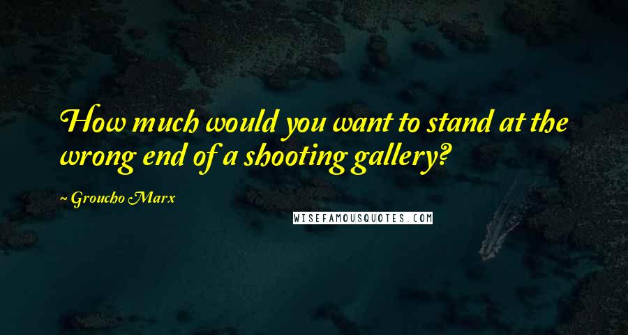 Groucho Marx Quotes: How much would you want to stand at the wrong end of a shooting gallery?