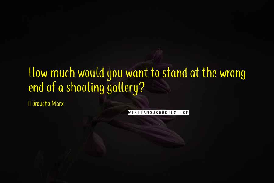 Groucho Marx Quotes: How much would you want to stand at the wrong end of a shooting gallery?
