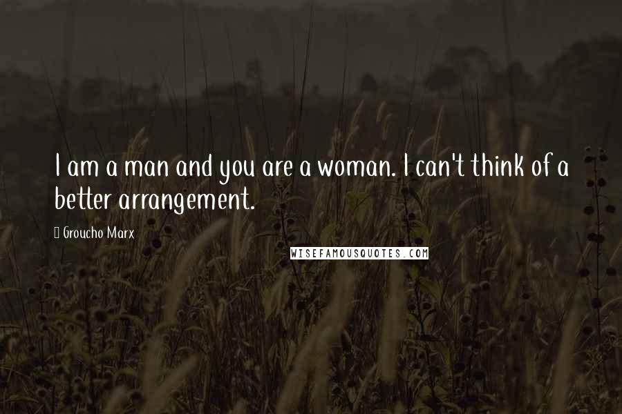 Groucho Marx Quotes: I am a man and you are a woman. I can't think of a better arrangement.