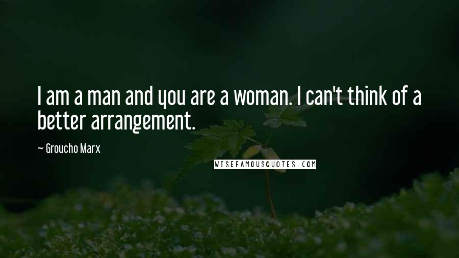 Groucho Marx Quotes: I am a man and you are a woman. I can't think of a better arrangement.