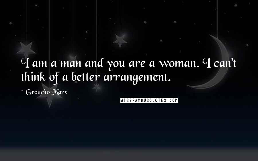 Groucho Marx Quotes: I am a man and you are a woman. I can't think of a better arrangement.